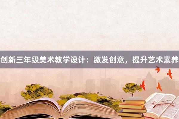 创新三年级美术教学设计：激发创意，提升艺术素养