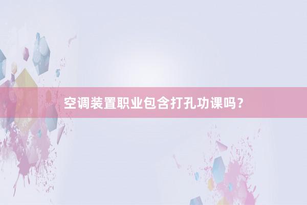 空调装置职业包含打孔功课吗？