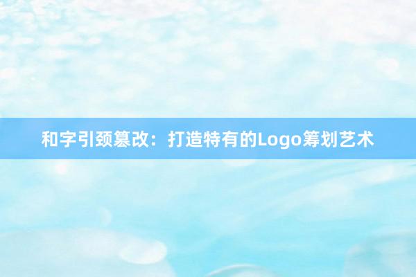 和字引颈篡改：打造特有的Logo筹划艺术