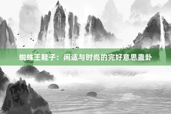 蜘蛛王鞋子：闲适与时尚的完好意思蛊卦