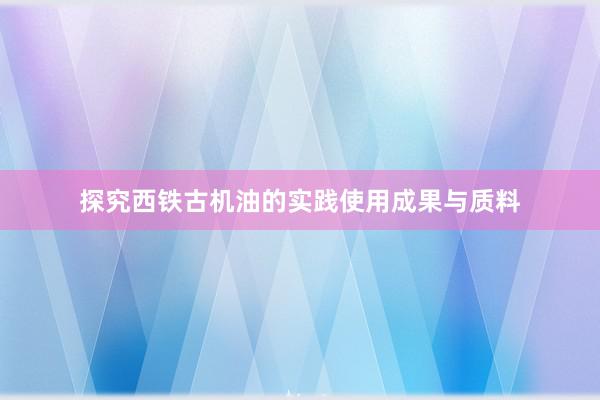 探究西铁古机油的实践使用成果与质料